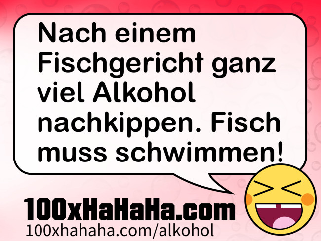Nach einem Fischgericht ganz viel Alkohol nachkippen. Fisch muss schwimmen!