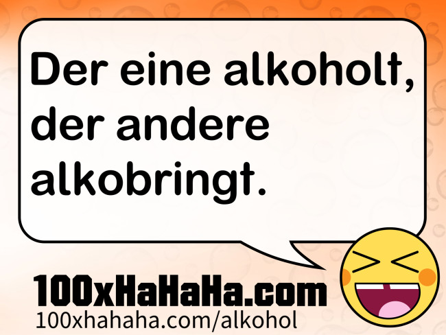 Der eine alkoholt, der andere alkobringt.