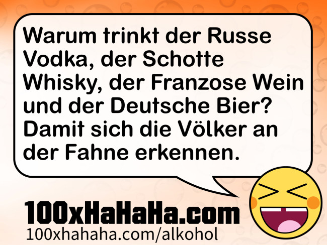 Warum trinkt der Russe Vodka, der Schotte Whisky, der Franzose Wein und der Deutsche Bier? Damit sich die Voelker an der Fahne erkennen.