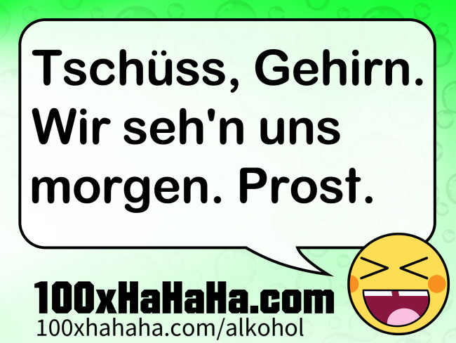 Tschuess, Gehirn. Wir seh'n uns morgen. Prost.
