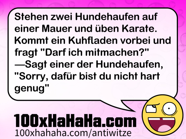 Stehen zwei Hundehaufen auf einer Mauer und ueben Karate. Kommt ein Kuhfladen vorbei und fragt "Darf ich mitmachen?" —Sagt einer der Hundehaufen, "Sorry, dafuer bist du nicht hart genug"