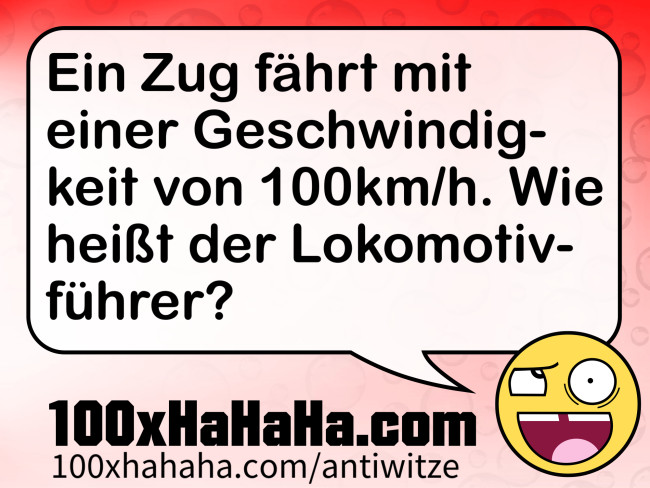 Ein Zug faehrt mit einer Geschwindigkeit von 100km/h. Wie heisst der Lokomotivfuehrer?