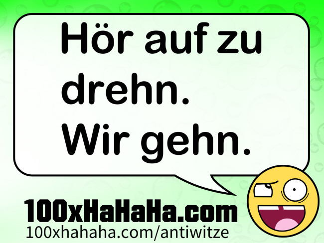 Hoer auf zu drehn. Wir gehn.