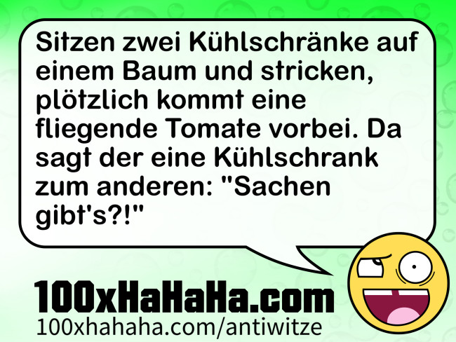 Sitzen zwei Kühlschränke auf einem Baum und stricken, plötzlich kommt eine fliegende Tomate vorbei. Da sagt der eine Kühlschrank zum anderen: "Sachen gibt's?!" Sitzen zwei Kuehlschraenke auf einem Baum und stricken, ploetzlich kommt eine fliegende Tomate vorbei. Da sagt der eine Kuehlschrank zum anderen: "Sachen gibt's?!"