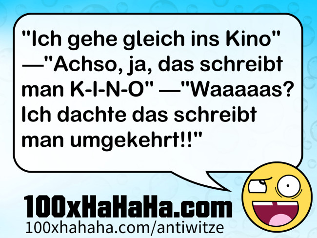 "Ich gehe gleich ins Kino" —"Achso, ja, das schreibt man K-I-N-O" —"Waaaaas? Ich dachte das schreibt man umgekehrt!!"