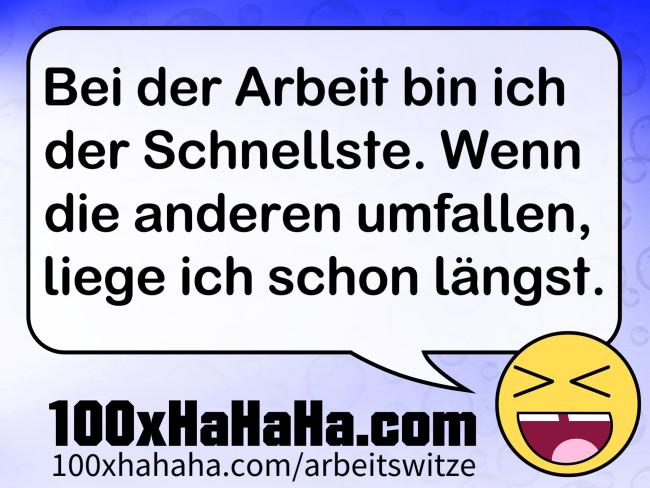 Bei der Arbeit bin ich der Schnellste. Wenn die anderen umfallen, liege ich schon laengst.