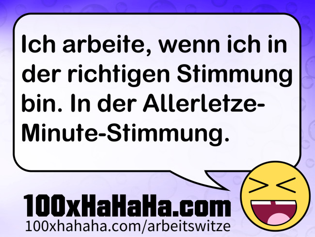 Ich arbeite, wenn ich in der richtigen Stimmung bin. In der Allerletze-Minute-Stimmung.