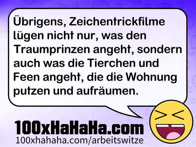 Uebrigens, Zeichentrickfilme luegen nicht nur, was den Traumprinzen angeht, sondern auch was die Tierchen und Feen angeht, die die Wohnung putzen und aufraeumen.