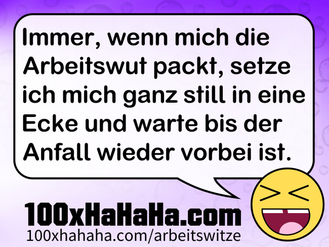 Immer, wenn mich die Arbeitswut packt, setze ich mich ganz still in eine Ecke und warte bis der Anfall wieder vorbei ist.