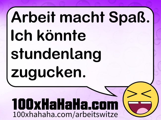 Arbeit macht Spass. Ich koennte stundenlang zugucken.