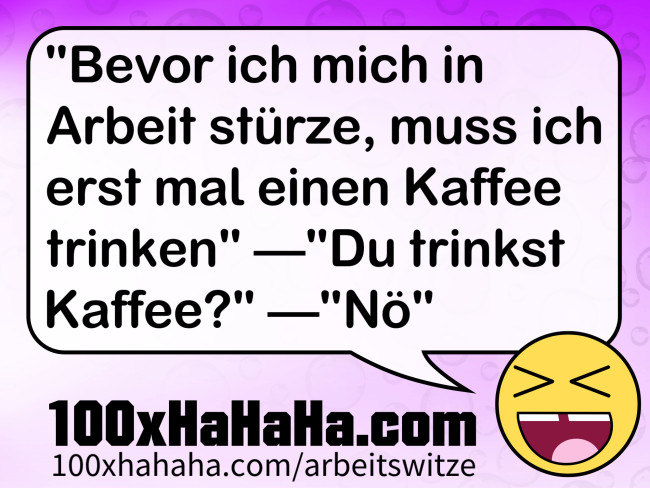 "Bevor ich mich in Arbeit stuerze, muss ich erst mal einen Kaffee trinken" —"Du trinkst Kaffee?" —"Noe"