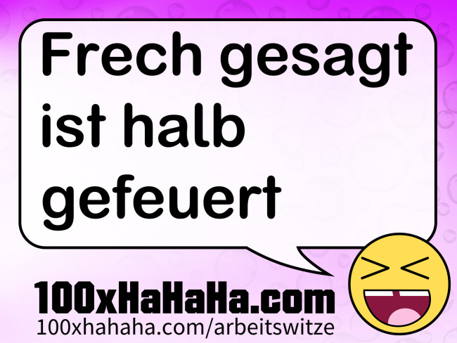Frech gesagt ist halb gefeuert