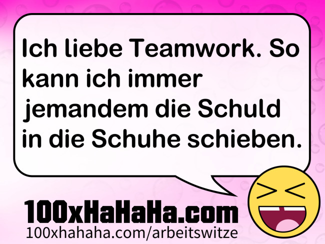 Ich liebe Teamwork. So kann ich immer jemandem die Schuld in die Schuhe schieben.