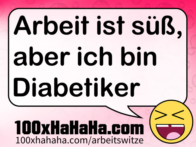 Arbeit ist suess, aber ich bin Diabetiker