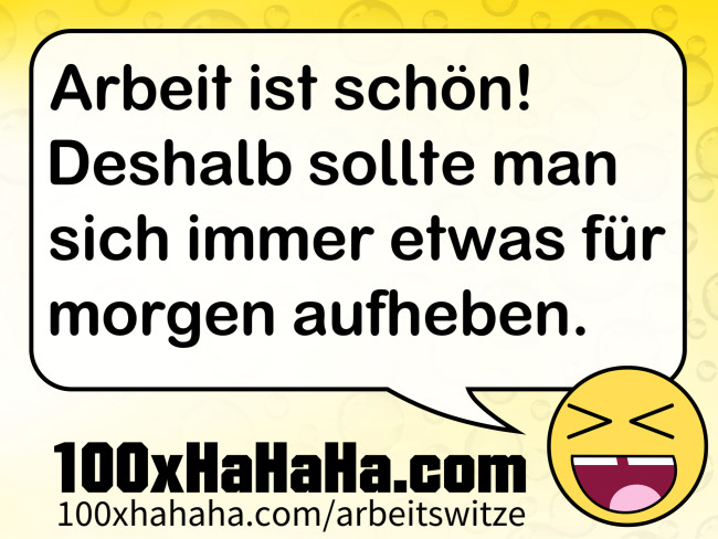 Arbeit ist schoen! Deshalb sollte man sich immer etwas fuer morgen aufheben.