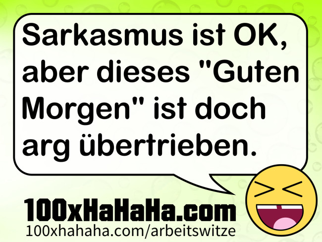 Sarkasmus ist OK, aber dieses "Guten Morgen" ist doch arg uebertrieben.