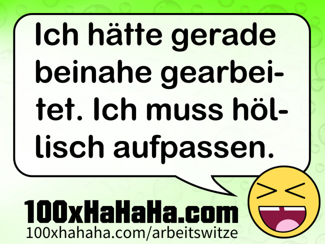 Ich haette gerade beinahe gearbeitet. Ich muss hoellisch aufpassen.