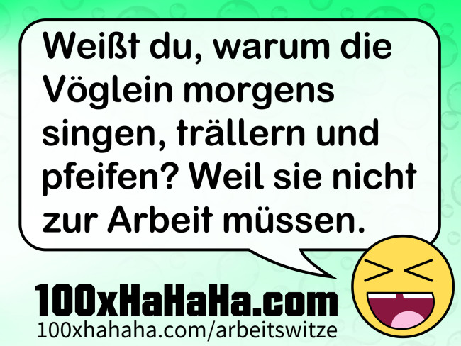 Weisst du, warum die Voeglein morgens singen, traellern und pfeifen? Weil sie nicht zur Arbeit muessen.