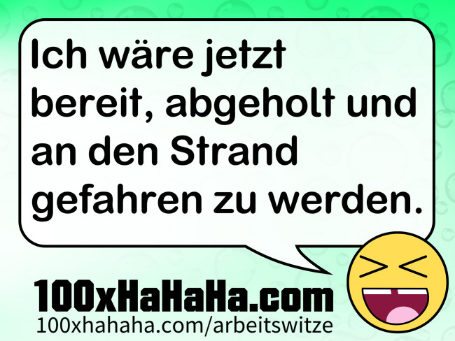 Ich waere jetzt bereit, abgeholt und an den Strand gefahren zu werden.