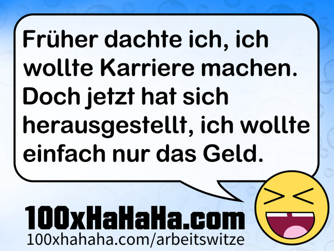 Frueher dachte ich, ich wollte Karriere machen. Doch jetzt hat sich herausgestellt, ich wollte einfach nur das Geld