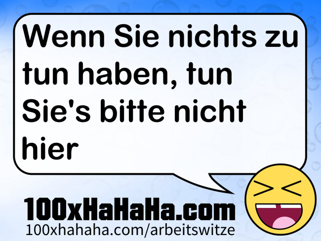 Wenn Sie nichts zu tun haben, tun Sie's bitte nicht hier