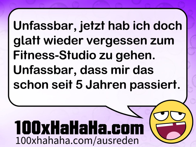 Unfassbar, jetzt hab ich doch glatt wieder vergessen zum Fitness-Studio zu gehen. Unfassbar, dass mir das schon seit 5 Jahren passiert.