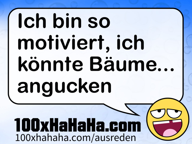 Ich bin so motiviert, ich koennte Baeume... angucken