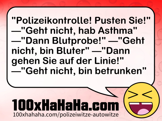"Polizeikontrolle! Pusten Sie!" —"Geht nicht, hab Asthma" —"Dann Blutprobe!" —"Geht nicht, bin Bluter" —"Dann gehen Sie auf der Linie!" —"Geht nicht, bin betrunken"