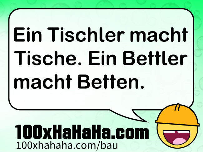 Ein Tischler macht Tische. Ein Bettler macht Betten.