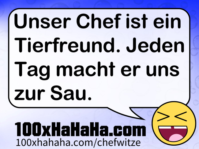 Unser Chef ist ein Tierfreund. Jeden Tag macht er uns zur Sau.