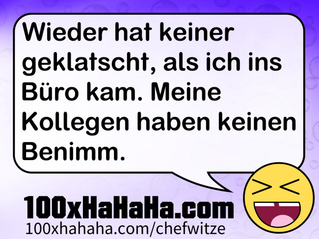 Wieder hat keiner geklatscht, als ich ins Buero kam. Meine Kollegen haben keinen Benimm.