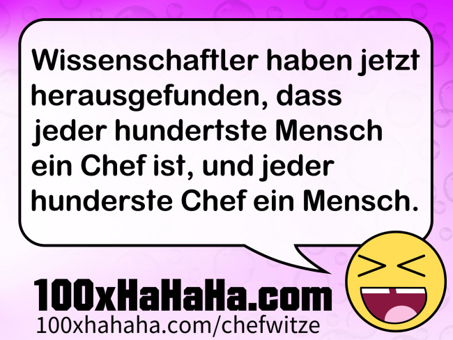 Wissenschaftler haben jetzt herausgefunden, dass jeder hundertste Mensch ein Chef ist, und jeder hunderste Chef ein Mensch.