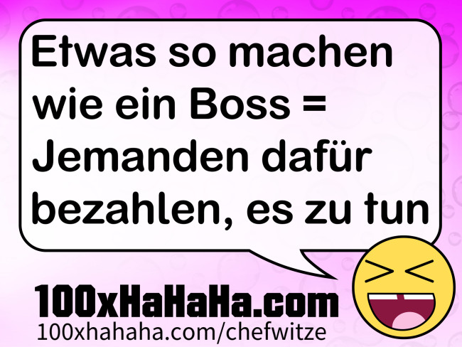 Etwas so machen wie ein Boss = Jemanden dafuer bezahlen, es zu tun