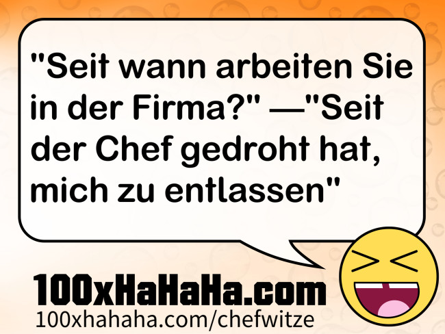 "Seit wann arbeiten Sie in der Firma?" —"Seit der Chef gedroht hat, mich zu entlassen"