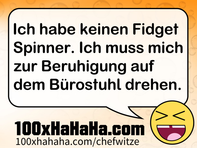 Ich habe keinen Fidget Spinner. Ich muss mich zur Beruhigung auf dem Buerostuhl drehen.