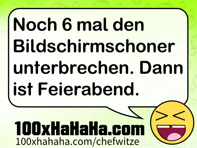 Noch 6 mal den Bildschirmschoner unterbrechen. Dann ist Feierabend