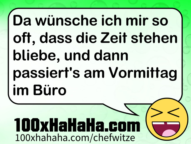 Da wuensche ich mir so oft, dass die Zeit stehen bliebe, und dann passiert's am Vormittag im Buero