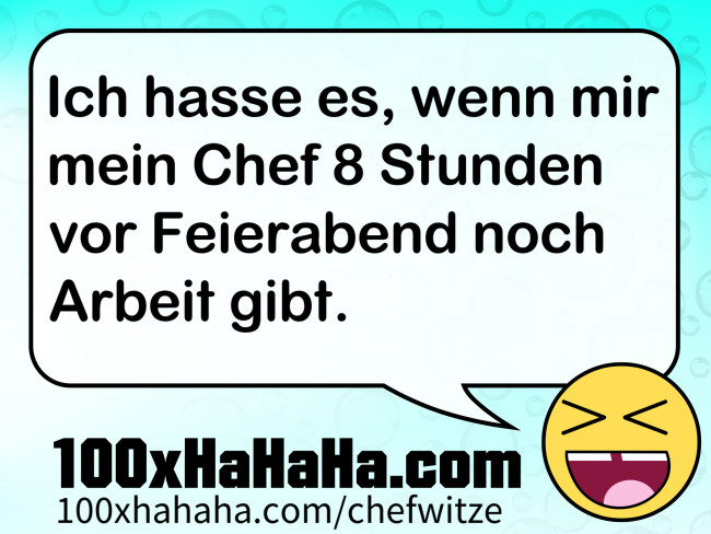 Ich hasse es, wenn mir mein Chef 8 Stunden vor Feierabend noch Arbeit gibt.