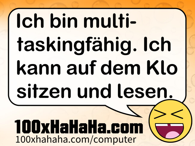Ich bin multitaskingfaehig. Ich kann auf dem Klo sitzen und lesen.