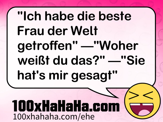 "Ich habe die beste Frau der Welt getroffen" —"Woher weisst du das?" —"Sie hat's mir gesagt"