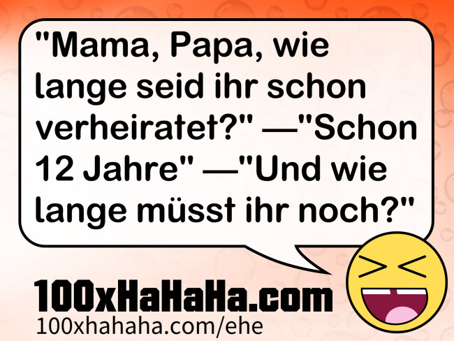 "Mama, Papa, wie lange seid ihr schon verheiratet?" —"Schon 12 Jahre" —"Und wie lange muesst ihr noch?"