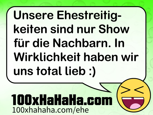 Unsere Ehestreitigkeiten sind nur Show fuer die Nachbarn. In Wirklichkeit haben wir uns total lieb :)