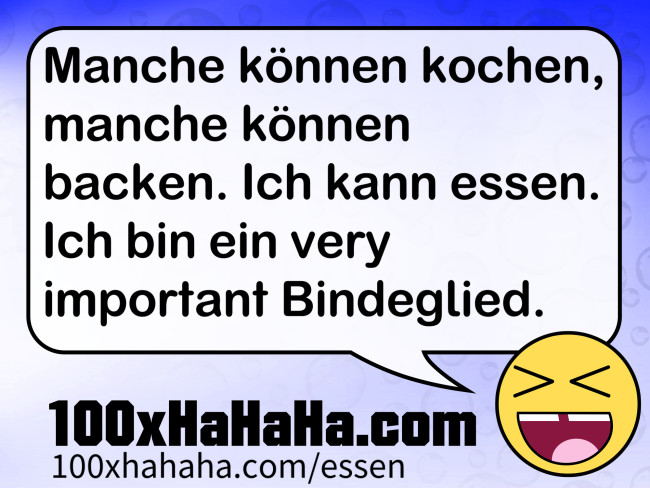 Manche koennen kochen, manche koennen backen. Ich kann essen. Ich bin ein very important Bindeglied.