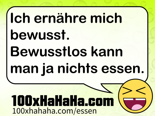 Ich ernaehre mich bewusst. Bewusstlos kann man ja nichts essen.