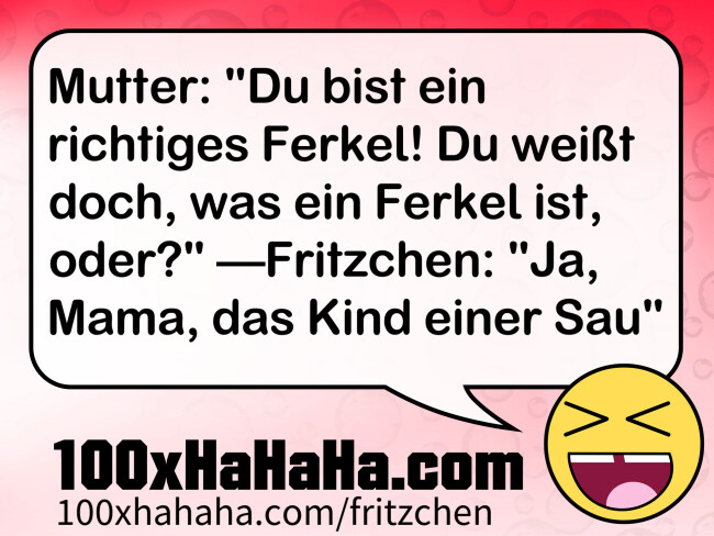 Mutter: "Du bist ein richtiges Ferkel! Du weisst doch, was ein Ferkel ist, oder?" —Fritzchen: "Ja, Mama, das Kind einer Sau"