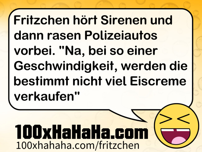 Fritzchen hoert Sirenen und dann rasen Polizeiautos vorbei. "Na, bei so einer Geschwindigkeit, werden die bestimmt nicht viel Eiscreme verkaufen"