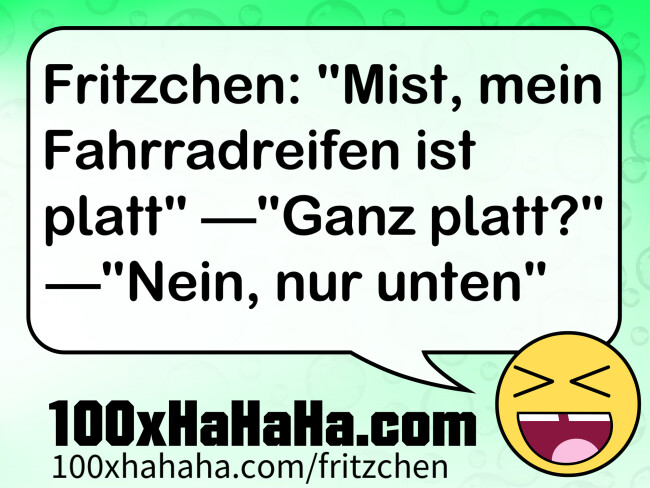 Fritzchen: "Mist, mein Fahrradreifen ist platt" —"Ganz platt?" —"Nein, nur unten"