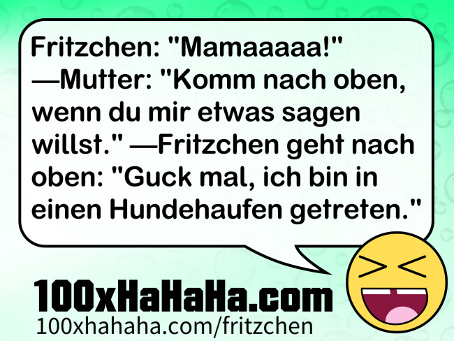 Fritzchen: "Mamaaaaa!" —Mutter: "Komm nach oben, wenn du mir etwas sagen willst." —Fritzchen geht nach oben: "Guck mal, ich bin in einen Hundehaufen getreten."