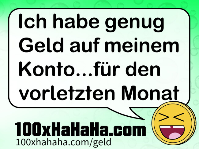 Ich habe genug Geld auf meinem Konto...fuer den vorletzten Monat