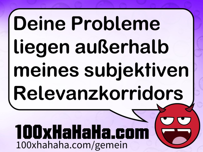 Deine Probleme liegen ausserhalb meines subjektiven Relevanzkorridors